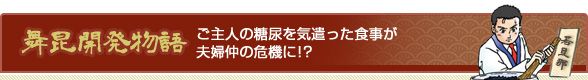 舞昆開発物語 ご主人の糖尿を気遣った食事が夫婦仲の危機に！？